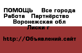 ПОМОЩЬ  - Все города Работа » Партнёрство   . Воронежская обл.,Лиски г.